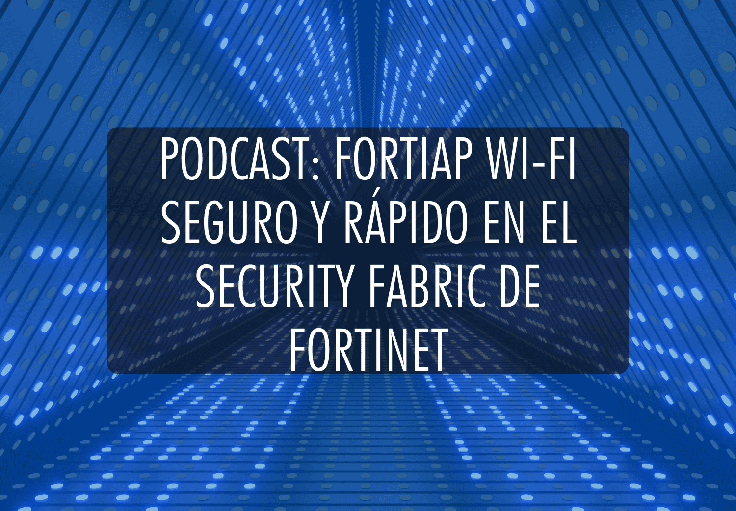 Podcast: FortiAP Wi-Fi Seguro y Rápido