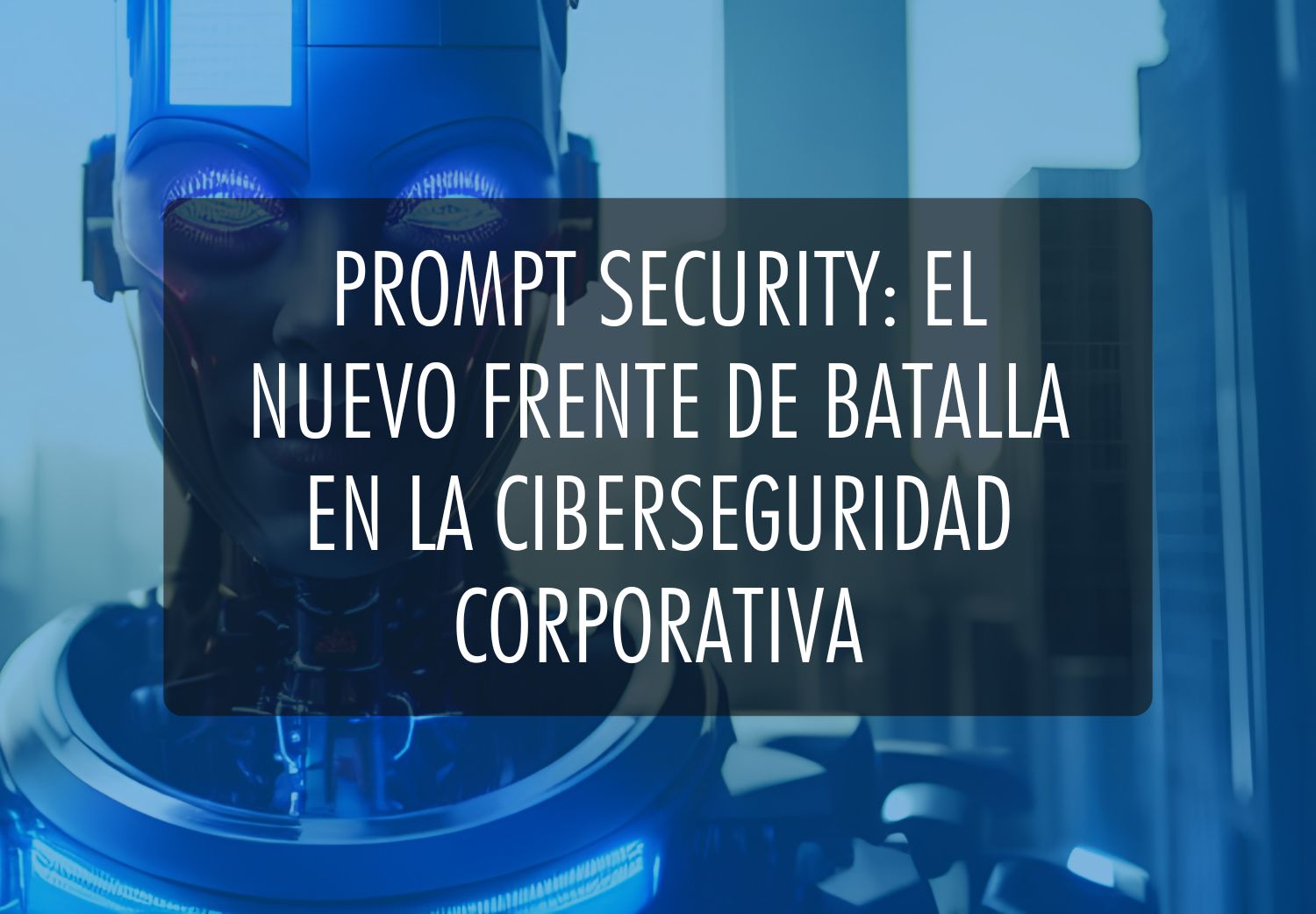 Prompt Security: El nuevo frente de batalla en la ciberseguridad corporativa